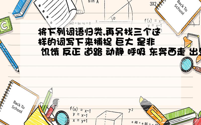 将下列词语归类,再另找三个这样的词写下来捕捉 巨大 是非 饥饿 反正 道路 动静 呼吸 东奔西走 出生入死 来踪去迹 前因后果 左顾右盼 先礼后兵 天翻地覆 有头无尾1.捕捉：【 】 【 】 【