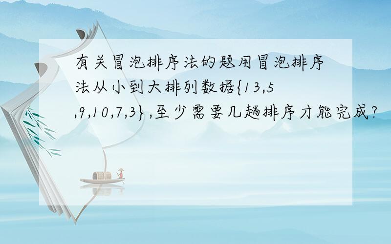 有关冒泡排序法的题用冒泡排序法从小到大排列数据{13,5,9,10,7,3},至少需要几趟排序才能完成?