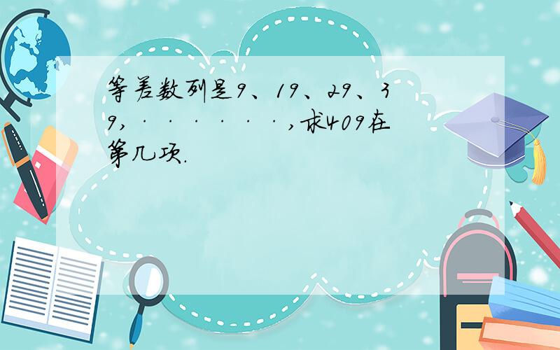 等差数列是9、19、29、39,······,求409在第几项.