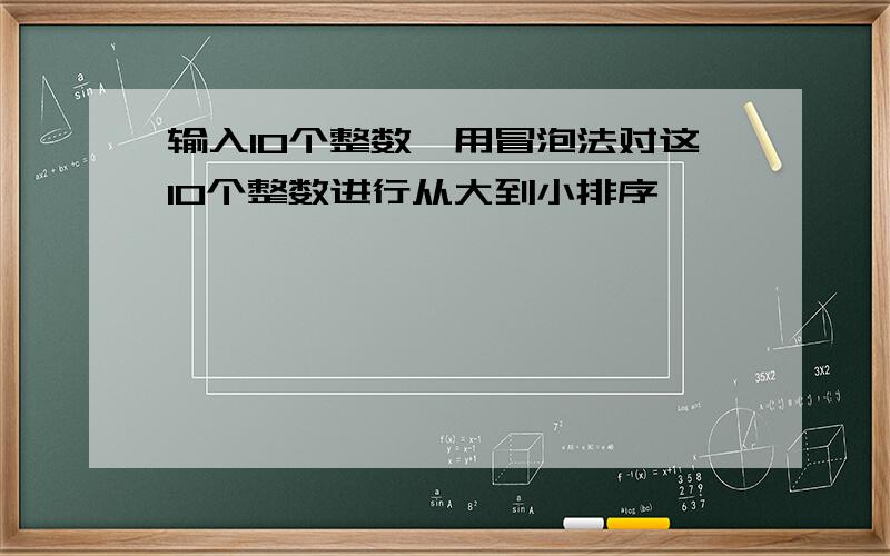 输入10个整数,用冒泡法对这10个整数进行从大到小排序