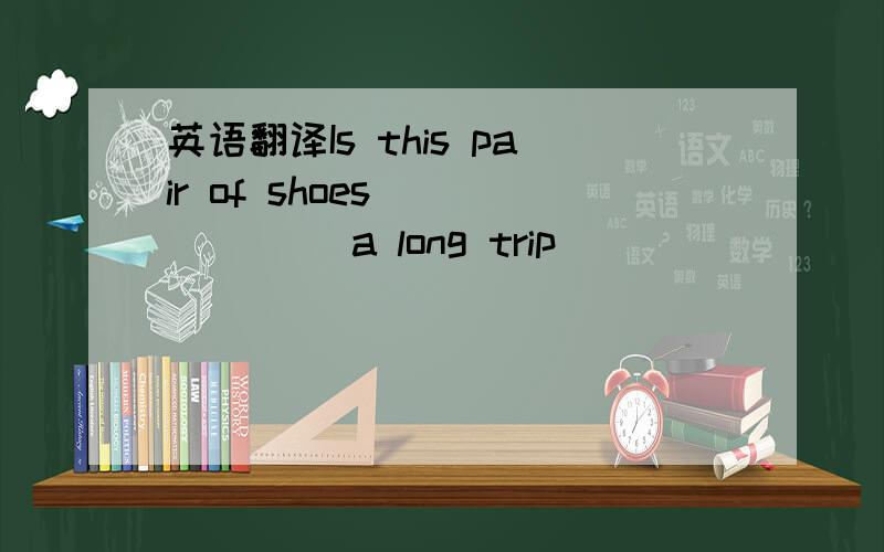 英语翻译Is this pair of shoes ( ) ( ) a long trip