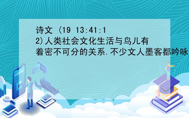 诗文 (19 13:41:12)人类社会文化生活与鸟儿有着密不可分的关系.不少文人墨客都吟咏过鸟,请从积累的古诗文中写出一个与之相关的完整诗句.