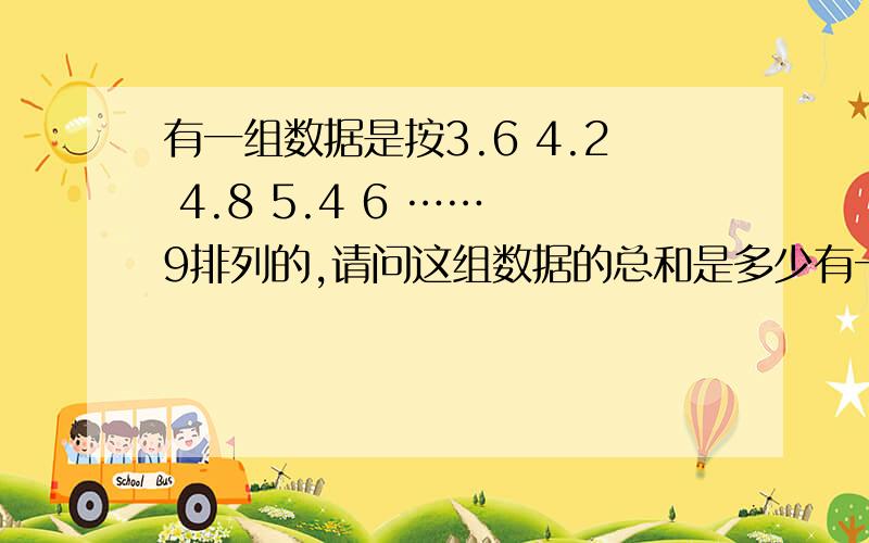 有一组数据是按3.6 4.2 4.8 5.4 6 …… 9排列的,请问这组数据的总和是多少有一组数据是按3.6 4.2 4.8 5.4 6 …… 9排列的,请问这组数据的总和是多少?