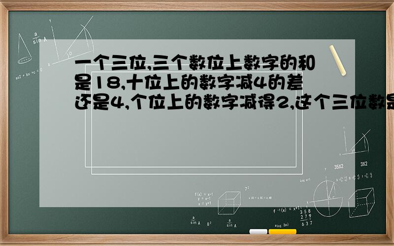 一个三位,三个数位上数字的和是18,十位上的数字减4的差还是4,个位上的数字减得2,这个三位数是多少