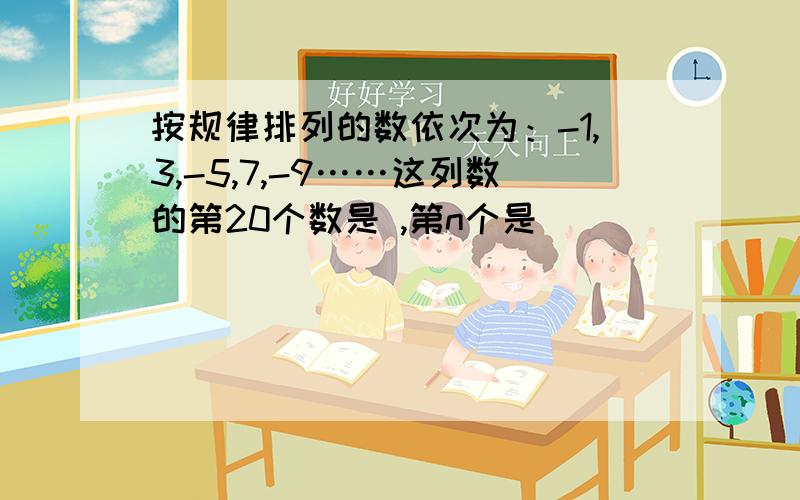 按规律排列的数依次为：-1,3,-5,7,-9……这列数的第20个数是 ,第n个是