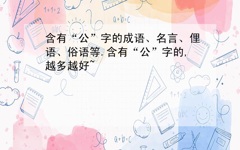 含有“公”字的成语、名言、俚语、俗语等.含有“公”字的,越多越好~