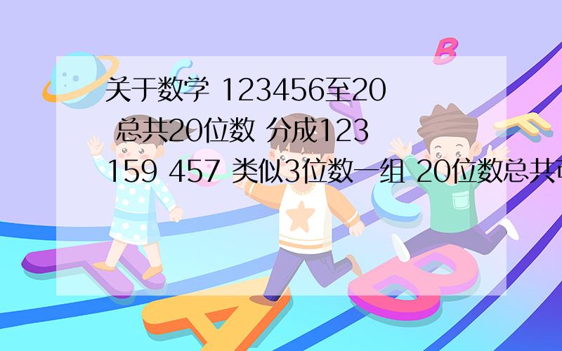 关于数学 123456至20 总共20位数 分成123 159 457 类似3位数一组 20位数总共可以分成多少组 ?如果是2位数一组如 12  13 57 总共可以分多少组 4位一组可以分多少组