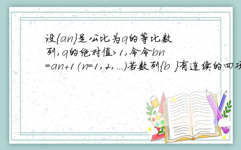 设{an}是公比为q的等比数列,q的绝对值>1,令令bn=an+1(n=1,2,...)若数列{b ｝有连续的四项在集合{-53,-设an是公比为q的等比数列,q的绝对值大于1,令bn=an+1(n=1,2,...),若数列bn有连续四项在集合-53,-23,19,37,