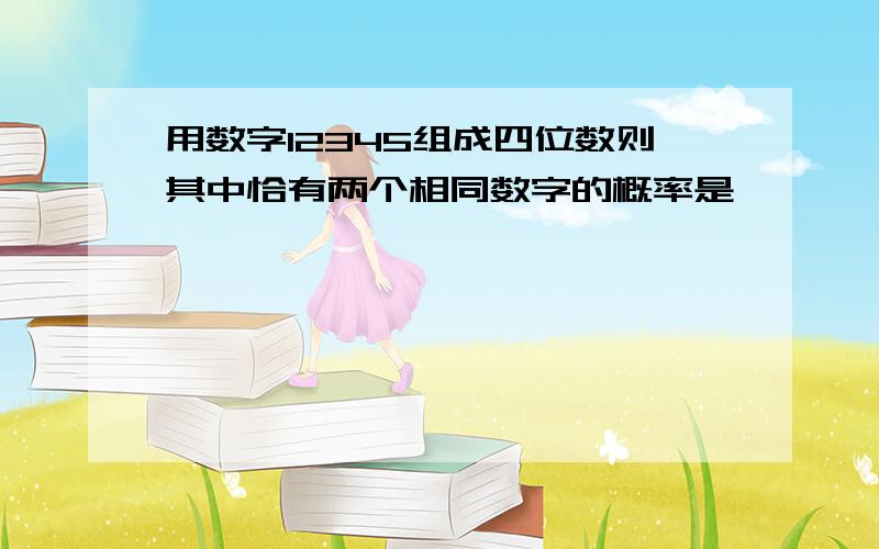 用数字12345组成四位数则其中恰有两个相同数字的概率是