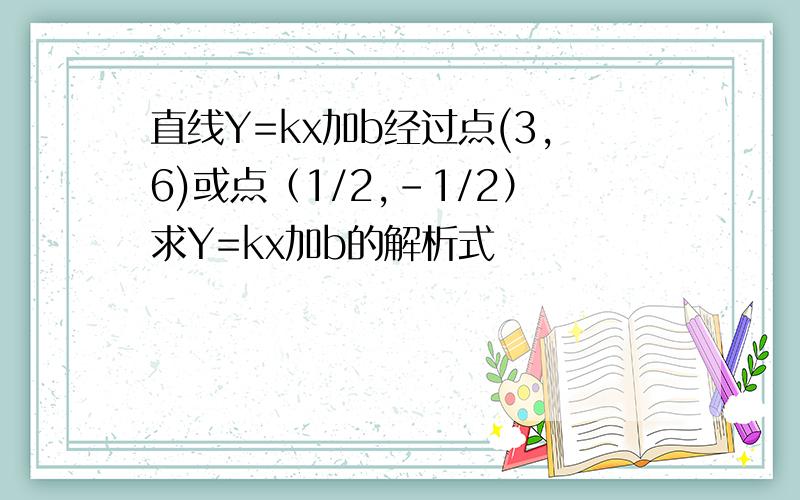 直线Y=kx加b经过点(3,6)或点（1/2,-1/2）求Y=kx加b的解析式