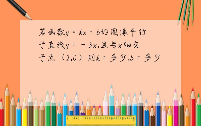 若函数y＝kx＋b的图像平行于直线y＝－3x,且与x轴交于点（2,0）则k＝多少,b＝多少