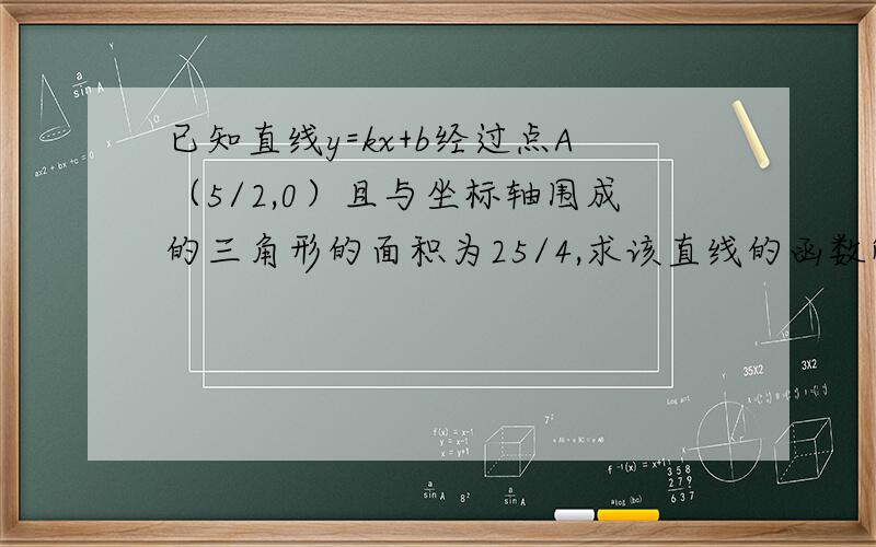 已知直线y=kx+b经过点A（5/2,0）且与坐标轴围成的三角形的面积为25/4,求该直线的函数解析式在线等