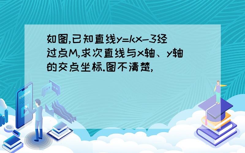 如图,已知直线y=kx-3经过点M,求次直线与x轴、y轴的交点坐标.图不清楚,