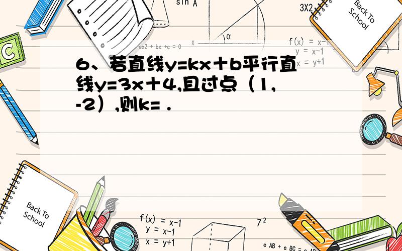 6、若直线y=kx＋b平行直线y=3x＋4,且过点（1,-2）,则k= .