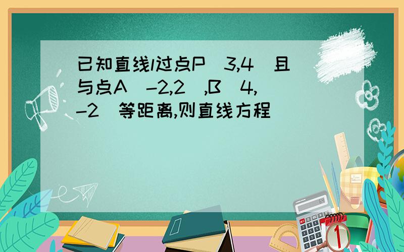 已知直线l过点P（3,4）且与点A（-2,2）,B（4,-2）等距离,则直线方程