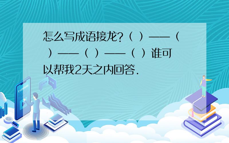 怎么写成语接龙?（ ）——（ ）——（ ）——（ ）谁可以帮我2天之内回答.