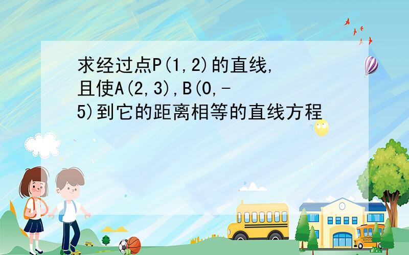 求经过点P(1,2)的直线,且使A(2,3),B(0,-5)到它的距离相等的直线方程