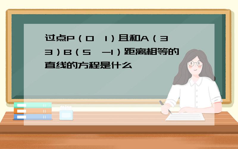 过点P（0,1）且和A（3,3）B（5,-1）距离相等的直线的方程是什么