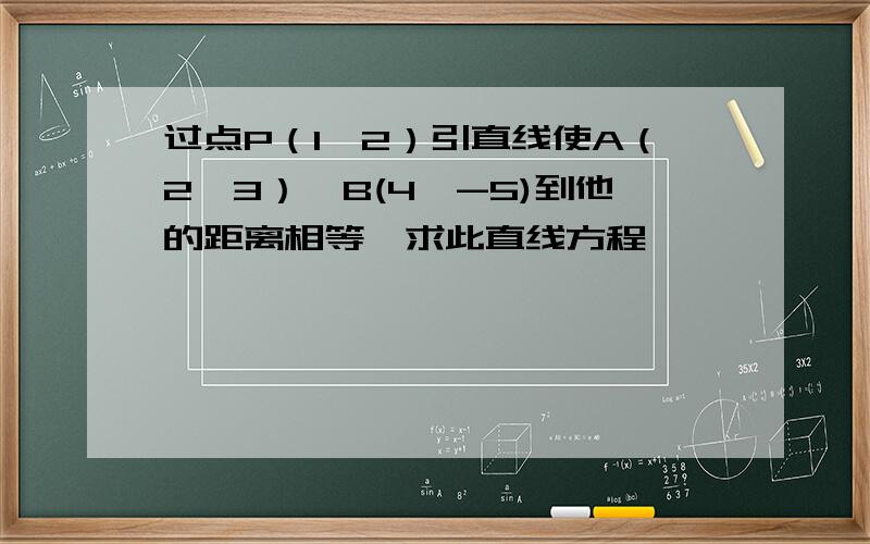 过点P（1,2）引直线使A（2,3）、B(4,-5)到他的距离相等,求此直线方程