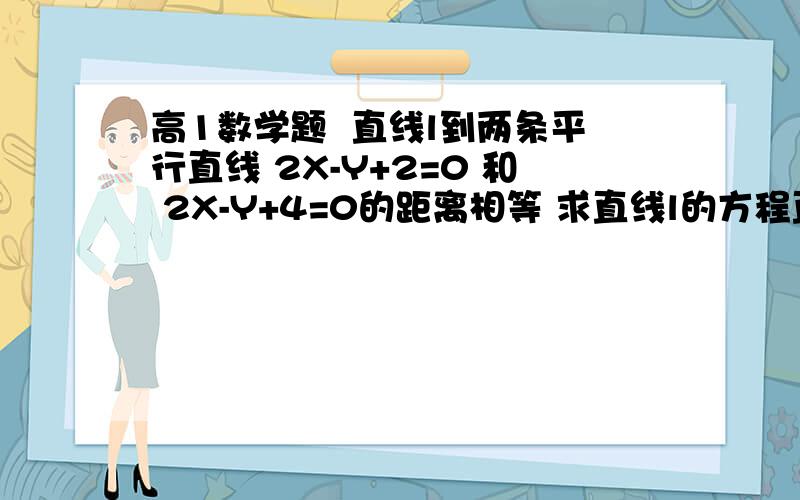 高1数学题  直线l到两条平行直线 2X-Y+2=0 和 2X-Y+4=0的距离相等 求直线l的方程直线l到两条平行直线 2X-Y+2=0 和 2X-Y+4=0的距离相等 求直线l的方程 要求详细过程