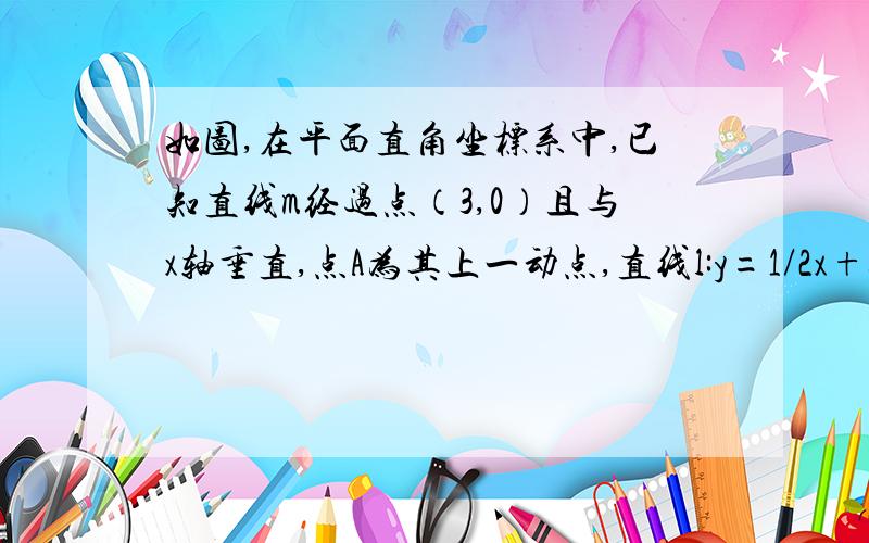 如图,在平面直角坐标系中,已知直线m经过点（3,0）且与x轴垂直,点A为其上一动点,直线l:y=1/2x+b（b为常数）经过点A,且与X轴交于点C,点B为y轴上一点,其坐标为（0,5）（1）当直线l经过点B时,求直