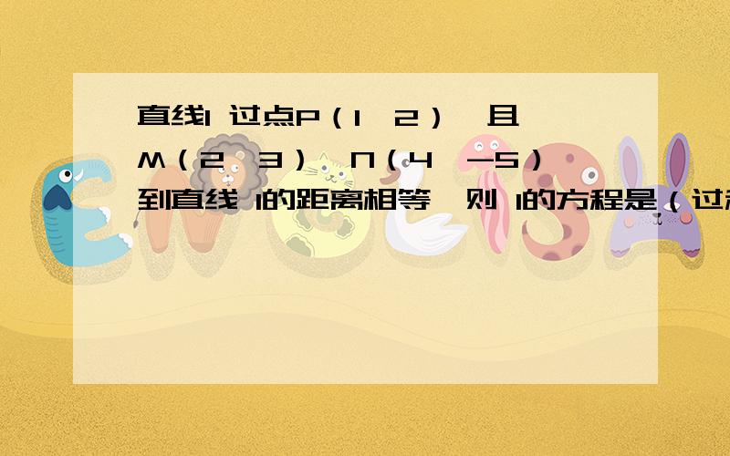 直线l 过点P（1,2）,且M（2,3）,N（4,-5）到直线 l的距离相等,则 l的方程是（过程啊,