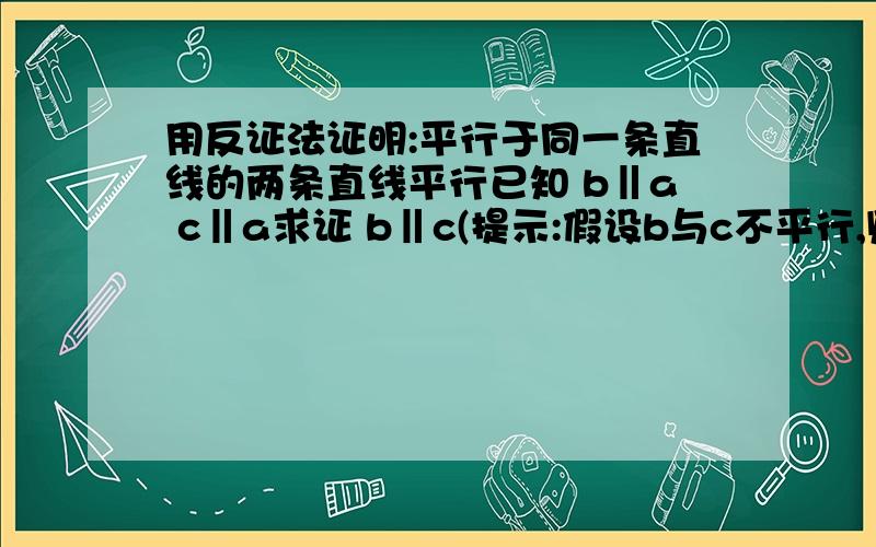 用反证法证明:平行于同一条直线的两条直线平行已知 b‖a c‖a求证 b‖c(提示:假设b与c不平行,则b与c必相交于一点,不妨设交点为O)