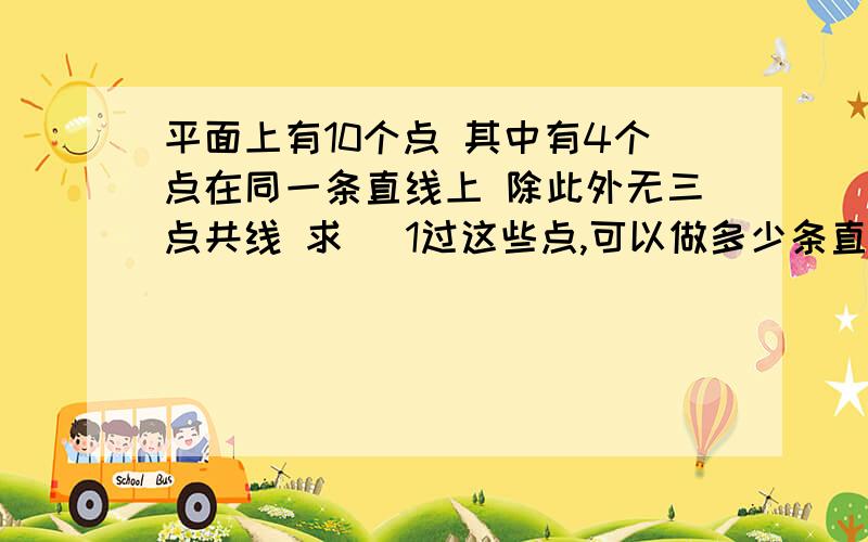 平面上有10个点 其中有4个点在同一条直线上 除此外无三点共线 求 （1过这些点,可以做多少条直线（2) 过这些点 可以做多少个三角形