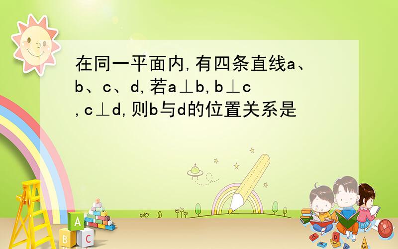 在同一平面内,有四条直线a、b、c、d,若a⊥b,b⊥c,c⊥d,则b与d的位置关系是