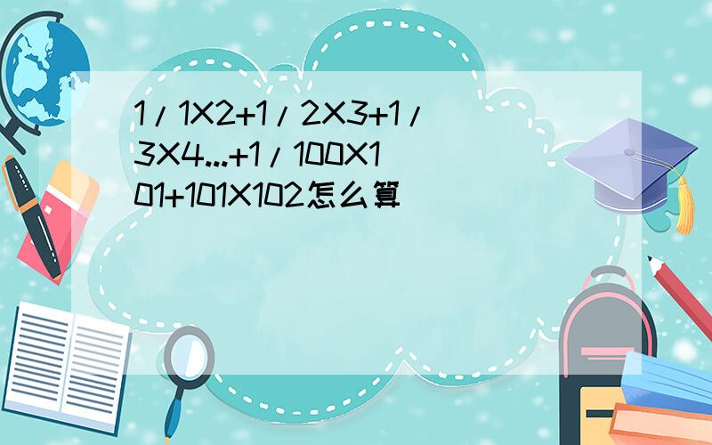 1/1X2+1/2X3+1/3X4...+1/100X101+101X102怎么算