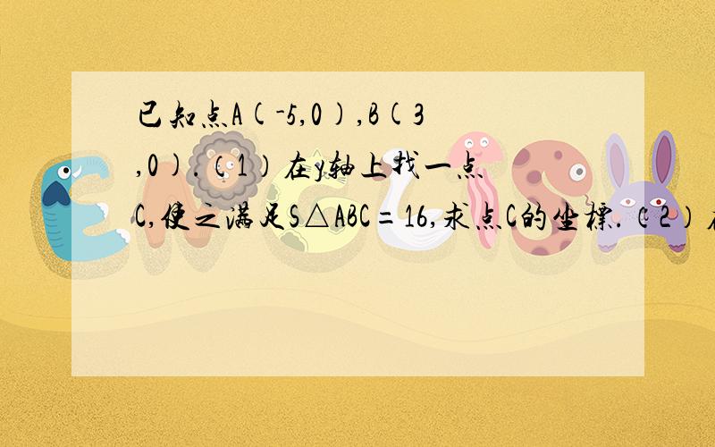 已知点A(-5,0),B(3,0).（1）在y轴上找一点C,使之满足S△ABC=16,求点C的坐标.（2）在坐标平面上找一点C已知点A(-5,0),B(3,0).（1）在y轴上找一点C,使之满足S△ABC=16,求点C的坐标.（2）在坐标平面上找一