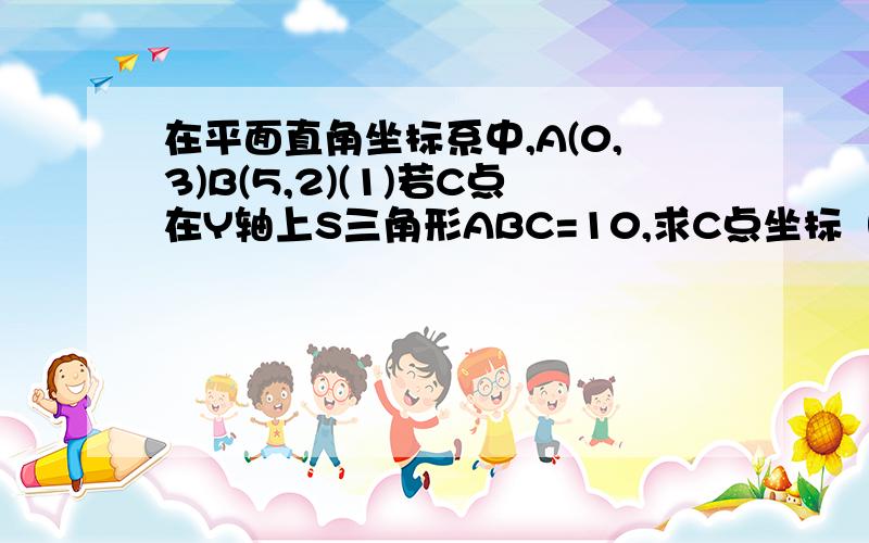 在平面直角坐标系中,A(0,3)B(5,2)(1)若C点在Y轴上S三角形ABC=10,求C点坐标（2）若P点在X轴上且S三角形PAB=8,求P点坐标