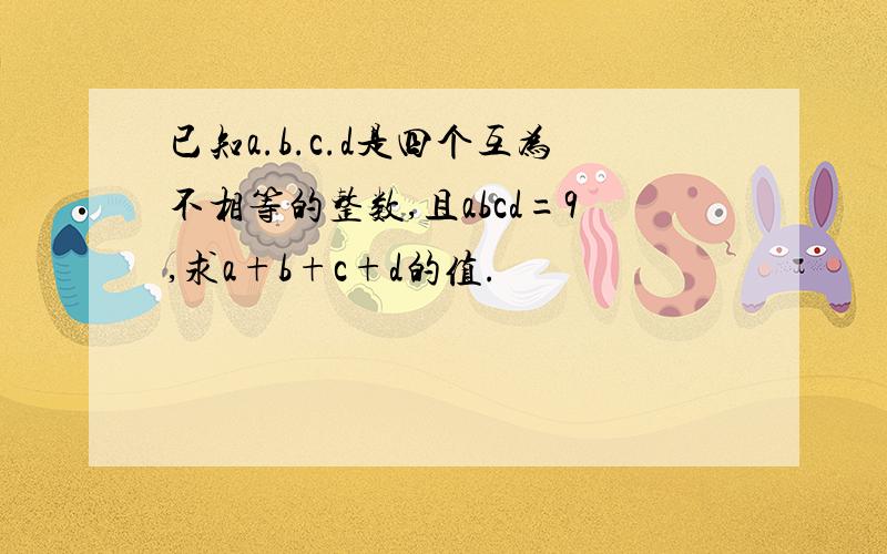 已知a.b.c.d是四个互为不相等的整数,且abcd=9,求a+b+c+d的值.