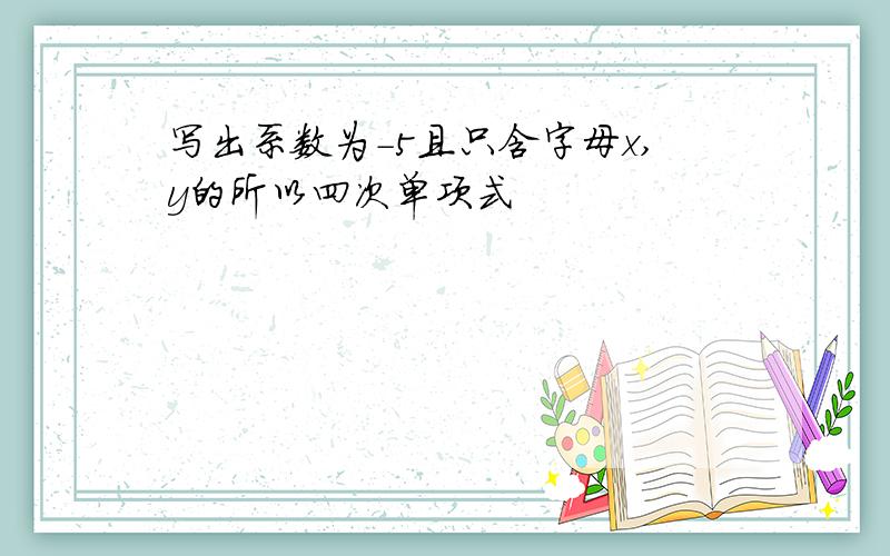 写出系数为-5且只含字母x,y的所以四次单项式