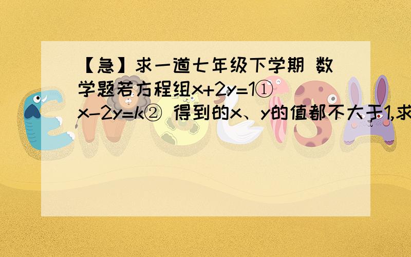 【急】求一道七年级下学期 数学题若方程组x+2y=1① x-2y=k② 得到的x、y的值都不大于1,求整数k的值要过程!过程!在线等