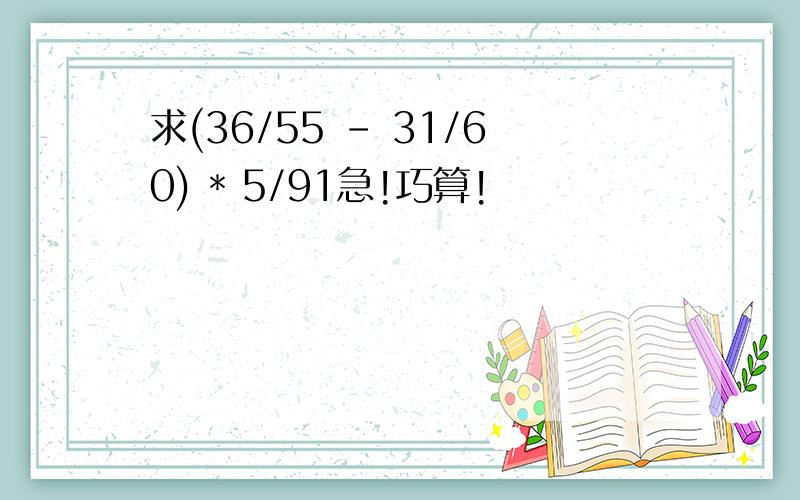 求(36/55 - 31/60) * 5/91急!巧算!