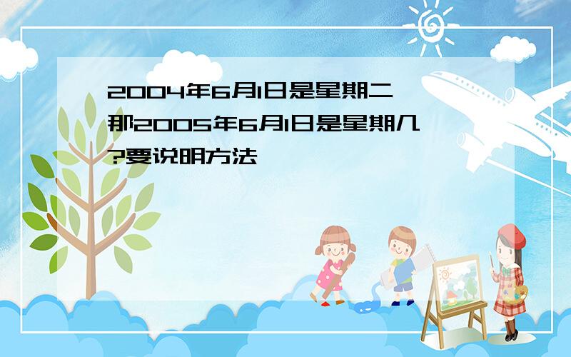 2004年6月1日是星期二,那2005年6月1日是星期几?要说明方法