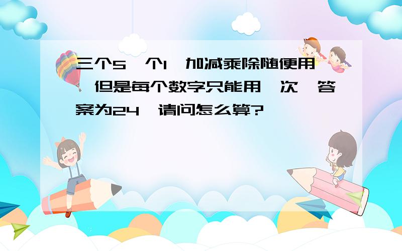 三个5一个1,加减乘除随便用,但是每个数字只能用一次,答案为24,请问怎么算?