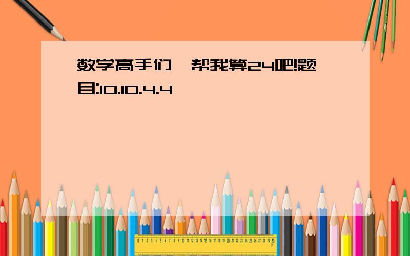 数学高手们,帮我算24吧!题目:10.10.4.4