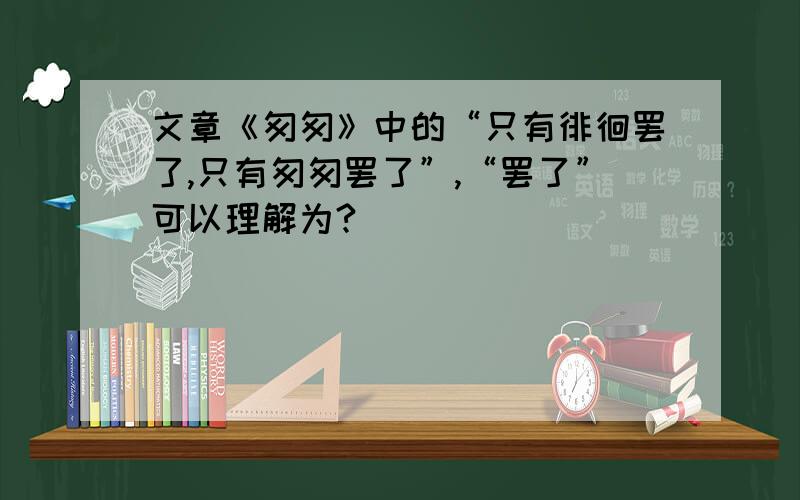 文章《匆匆》中的“只有徘徊罢了,只有匆匆罢了”,“罢了”可以理解为?