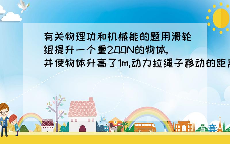 有关物理功和机械能的题用滑轮组提升一个重200N的物体,并使物体升高了1m,动力拉绳子移动的距离为5m,不计摩擦及滑轮重,动力做工是多少?动力是多少?