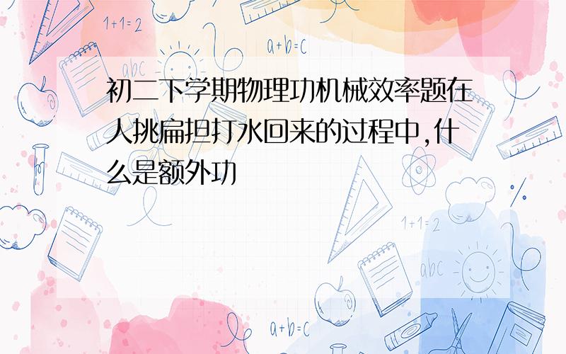 初二下学期物理功机械效率题在人挑扁担打水回来的过程中,什么是额外功