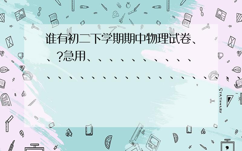 谁有初二下学期期中物理试卷、、?急用、、、、、、、、、、、、、、、、、、、、、、、、、、、、、、、、、、、、、、最好带答案、、、、、、、