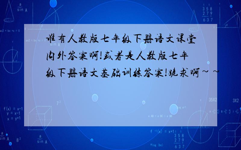 谁有人教版七年级下册语文课堂内外答案啊!或者是人教版七年级下册语文基础训练答案!跪求啊~~