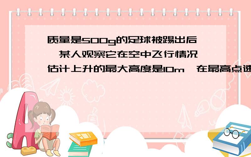 质量是500g的足球被踢出后,某人观察它在空中飞行情况,估计上升的最大高度是10m,在最高点速度是20m/s.根据这个估计,计算运动员踢球时对足球做的功.（g=10m/s)