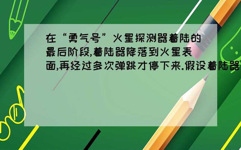 在“勇气号”火星探测器着陆的最后阶段,着陆器降落到火星表面,再经过多次弹跳才停下来.假设着陆器第一次落到火星表面弹起后,到达最高点时高度为h,速度方向书水平的,速度大小为V.,求它