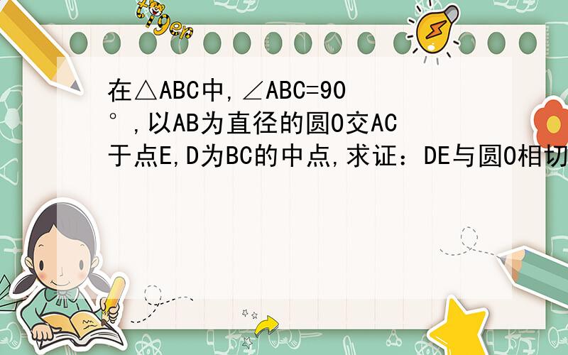 在△ABC中,∠ABC=90°,以AB为直径的圆O交AC于点E,D为BC的中点,求证：DE与圆O相切.(图片画得不太好）