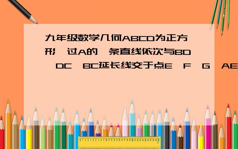 九年级数学几何ABCD为正方形,过A的一条直线依次与BD、DC、BC延长线交于点E、F、G,AE = 5,EF = 4,求FG的长.要求过程一步不少.来不及啦