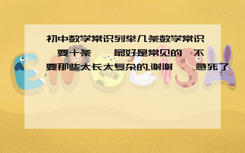 初中数学常识列举几条数学常识,要十条、、最好是常见的、不要那些太长太复杂的.谢谢、、急死了