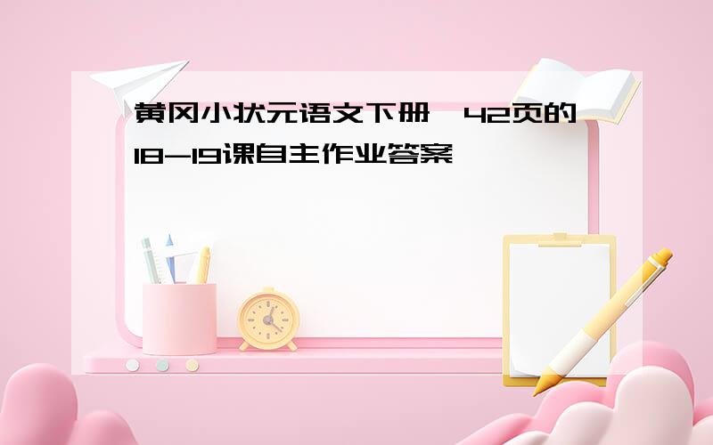 黄冈小状元语文下册,42页的18-19课自主作业答案